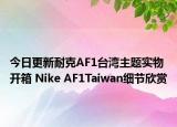 今日更新耐克AF1台湾主题实物开箱 Nike AF1Taiwan细节欣赏