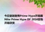 今日更新耐克Prime Hype开箱图 Nike Prime Hype DF 2016实物开箱欣赏