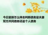 今日更新怎么样去判断债务是夫妻双方共同债务还是个人债务