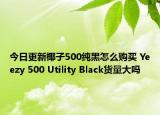 今日更新椰子500纯黑怎么购买 Yeezy 500 Utility Black货量大吗