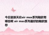 今日更新天价air max系列鞋款有哪些呢 air max系列最好的鞋款推荐