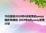 今日更新2019年6月发售的yeezy鞋款有哪些 2019年6月yeezy发售计划