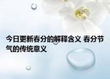 今日更新春分的解释含义 春分节气的传统意义