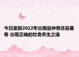 今日更新2022年谷雨是仲春还是暮春 谷雨正确的饮食养生之道