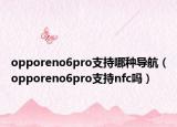 opporeno6pro支持哪种导航（opporeno6pro支持nfc吗）