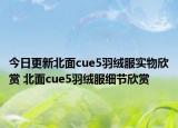 今日更新北面cue5羽绒服实物欣赏 北面cue5羽绒服细节欣赏