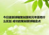 今日更新球鞋复刻版和元年版有什么区别 成功的复刻版球鞋盘点