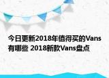 今日更新2018年值得买的Vans有哪些 2018新款Vans盘点