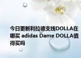 今日更新利拉德支线DOLLA在哪买 adidas Dame DOLLA值得买吗