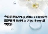 今日更新BAPE x Ultra Boost实物图好看吗 BAPE x Ultra Boost细节赏析
