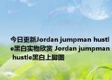 今日更新Jordan jumpman hustle黑白实物欣赏 Jordan jumpman hustle黑白上脚图
