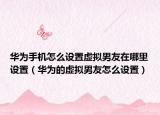 华为手机怎么设置虚拟男友在哪里设置（华为的虚拟男友怎么设置）