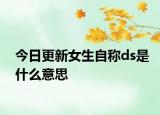 今日更新女生自称ds是什么意思