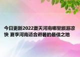 今日更新2022夏天河南哪里旅游凉快 夏季河南适合避暑的最佳之地
