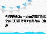 今日更新Champion冠军T恤哪个款式好看 冠军T恤所有款式盘点