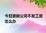 今日更新公司不发工资怎么办
