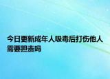 今日更新成年人吸毒后打伤他人需要担责吗