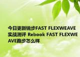 今日更新锐步FAST FLEXWEAVE实战测评 Rebook FAST FLEXWEAVE跑步怎么样