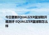 今日更新EQUALIZER篮球鞋开箱测评 EQUALIZER篮球鞋怎么样