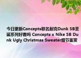 今日更新Concepts联名耐克Dunk SB圣诞系列好看吗 Concepts x Nike SB Dunk Ugly Christmas Sweater细节鉴赏