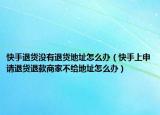 快手退货没有退货地址怎么办（快手上申请退货退款商家不给地址怎么办）