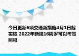 今日更新6项交通新措施4月1日起实施 2022年新规16周岁可以考驾照吗