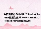 今日更新彪马HYBRID Rocket Runner配置怎么样 PUMA HYBRID Rocket Runner脚感如何