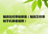 魅族如何录制屏幕（魅族怎样录制手机屏幕视频）