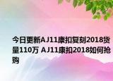 今日更新AJ11康扣复刻2018货量110万 AJ11康扣2018如何抢购
