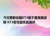 今日更新安踏KT3是不是高端球鞋 KT3各性能实战测评