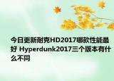 今日更新耐克HD2017哪款性能最好 Hyperdunk2017三个版本有什么不同