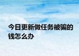 今日更新做任务被骗的钱怎么办