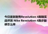 今日更新耐克Revolution 4跑鞋实战评测 Nike Revolution 4跑步脚感怎么样
