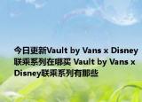 今日更新Vault by Vans x Disney联乘系列在哪买 Vault by Vans x Disney联乘系列有那些