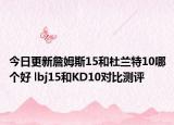 今日更新詹姆斯15和杜兰特10哪个好 lbj15和KD10对比测评