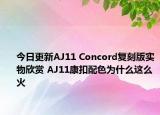 今日更新AJ11 Concord复刻版实物欣赏 AJ11康扣配色为什么这么火