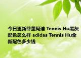 今日更新菲董阿迪 Tennis Hu黑灰配色怎么样 adidas Tennis Hu全新配色多少钱