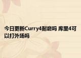 今日更新Curry4耐磨吗 库里4可以打外场吗