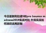 今日更新利拉德5和pro bounce madness2019实战对比 外场实战如何选择这两款鞋