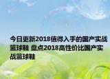 今日更新2018值得入手的国产实战篮球鞋 盘点2018高性价比国产实战篮球鞋