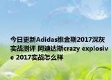 今日更新Adidas维金斯2017深灰实战测评 阿迪达斯crazy explosive 2017实战怎么样