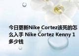 今日更新Nike Cortez该死的怎么入手 Nike Cortez Kenny 1多少钱