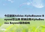 今日更新Adidas AlphaBounce Beyond怎么样 阿迪达斯AlphaBounce Beyond值得买吗