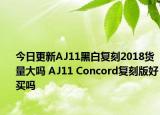 今日更新AJ11黑白复刻2018货量大吗 AJ11 Concord复刻版好买吗