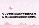 今日更新新冠肺炎潜伏期会有表现吗 新冠肺炎发病期会有怎样的特征