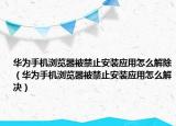 华为手机浏览器被禁止安装应用怎么解除（华为手机浏览器被禁止安装应用怎么解决）