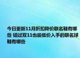 今日更新11月折扣降价联名鞋有哪些 错过双11也能低价入手的联名球鞋有哪些