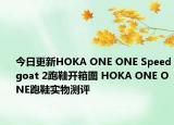 今日更新HOKA ONE ONE Speedgoat 2跑鞋开箱图 HOKA ONE ONE跑鞋实物测评