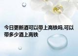 今日更新酒可以带上高铁吗,可以带多少酒上高铁