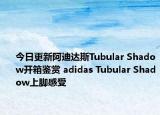 今日更新阿迪达斯Tubular Shadow开箱鉴赏 adidas Tubular Shadow上脚感受
